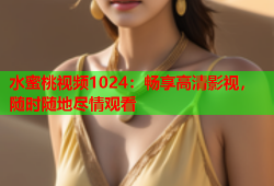 水蜜桃视频1024：畅享高清影视，随时随地尽情观看