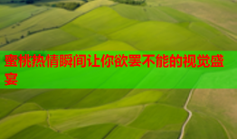 蜜桃热情瞬间让你欲罢不能的视觉盛宴