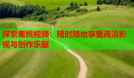 探索蜜桃视频：随时随地享受高清影视与创作乐趣