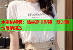 水蜜桃视频：畅享高清影视，随时随地尽情播放