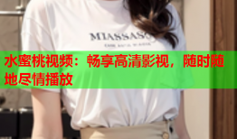 水蜜桃视频：畅享高清影视，随时随地尽情播放