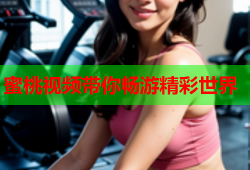 蜜桃视频带你畅游精彩世界