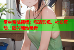 尽享蜜桃视频：高清影视、社交互动，随时随地畅看