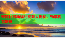 蜜桃社最新福利视频大揭秘，畅享视觉盛宴