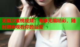 无限次蜜桃视频：畅享无限精彩，随时随地观看你的最爱