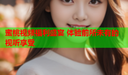 蜜桃视频福利盛宴 体验前所未有的视听享受