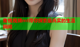 蜜桃视频mt带你探索最真实的生活瞬间