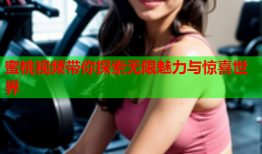 蜜桃视频带你探索无限魅力与惊喜世界