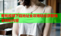 蜜桃视频下载地址全攻略轻松获取畅享精彩内容