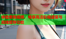 体验蜜桃视频，畅享高清影视盛宴与离线缓存功能
