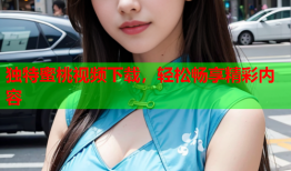 独特蜜桃视频下载，轻松畅享精彩内容