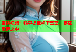 蜜桃视频：畅享极致视听盛宴，尽在掌握之中