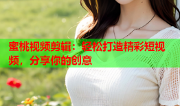 蜜桃视频剪辑：轻松打造精彩短视频，分享你的创意
