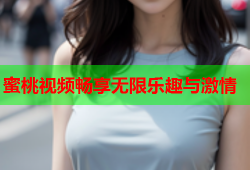 蜜桃视频畅享无限乐趣与激情