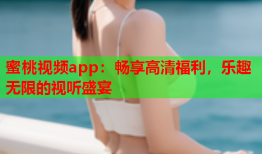 蜜桃视频app：畅享高清福利，乐趣无限的视听盛宴