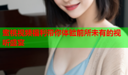 蜜桃视频福利带你体验前所未有的视听盛宴