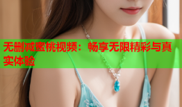 无删减蜜桃视频：畅享无限精彩与真实体验