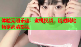 体验无限乐趣：蜜桃视频，随时随地畅享高清影视