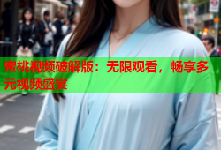 蜜桃视频破解版：无限观看，畅享多元视频盛宴