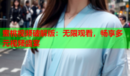 蜜桃视频破解版：无限观看，畅享多元视频盛宴