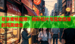 尽享蜜桃视频：精彩短片与互动直播的完美结合