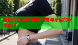 蜜桃视频盛宴 体验视觉与感官的双重享受