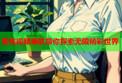 蜜桃视频导航带你探索无限精彩世界