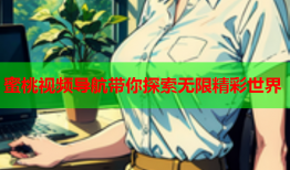 蜜桃视频导航带你探索无限精彩世界