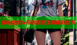 蜜桃视频tv带你探索无限精彩世界