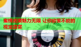 蜜桃视频魅力无限 让你欲罢不能的视觉盛宴