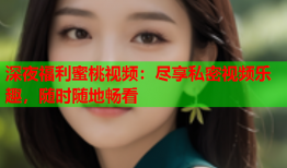深夜福利蜜桃视频：尽享私密视频乐趣，随时随地畅看