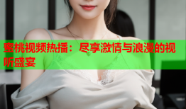 蜜桃视频热播：尽享激情与浪漫的视听盛宴