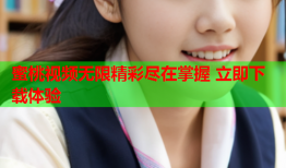 蜜桃视频无限精彩尽在掌握 立即下载体验