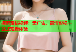 探索蜜桃视频：无广告、高清影视一站式观看体验