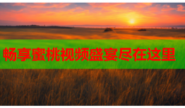 畅享蜜桃视频盛宴尽在这里
