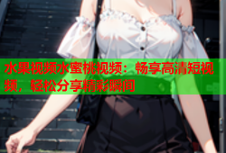 水果视频水蜜桃视频：畅享高清短视频，轻松分享精彩瞬间