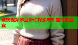 蜜桃视频麻豆带你探索未知的视觉盛宴