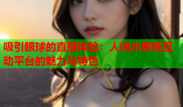 吸引眼球的直播体验：人间水蜜桃互动平台的魅力与特色