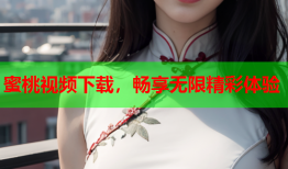 蜜桃视频下载，畅享无限精彩体验