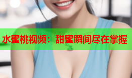水蜜桃视频：甜蜜瞬间尽在掌握