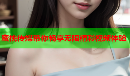 蜜桃传媒带你畅享无限精彩视频体验