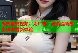 探索蜜桃视频：无广告、高清流畅的影视观看新体验