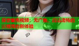 探索蜜桃视频：无广告、高清流畅的影视观看新体验