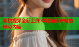蜜桃视频全新上线 体验前所未有的精彩内容