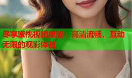 尽享蜜桃视频原版：高清流畅，互动无限的观影体验