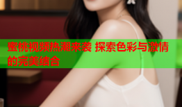 蜜桃视频热潮来袭 探索色彩与激情的完美结合