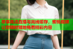 尽享高清直播与离线缓存，蜜桃视频让你随时随地畅看精彩内容