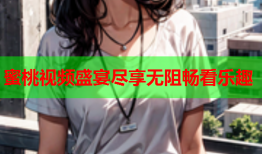 蜜桃视频盛宴尽享无阻畅看乐趣