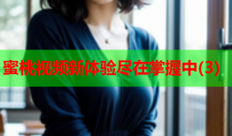 蜜桃视频新体验尽在掌握中(3)