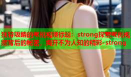 独特吸睛的蜜桃视频标题：strong探索蜜桃视频背后的秘密，揭开不为人知的精彩-strong